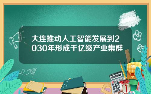 大连推动人工智能发展到2030年形成千亿级产业集群