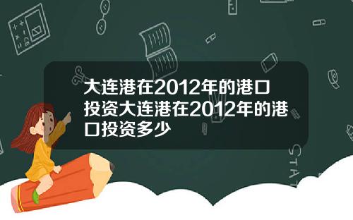 大连港在2012年的港口投资大连港在2012年的港口投资多少