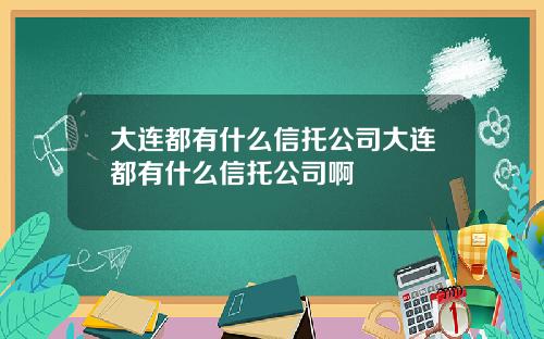 大连都有什么信托公司大连都有什么信托公司啊