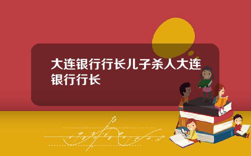 大连银行行长儿子杀人大连银行行长