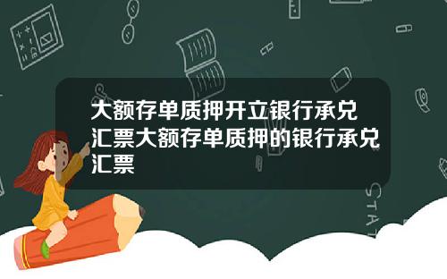 大额存单质押开立银行承兑汇票大额存单质押的银行承兑汇票