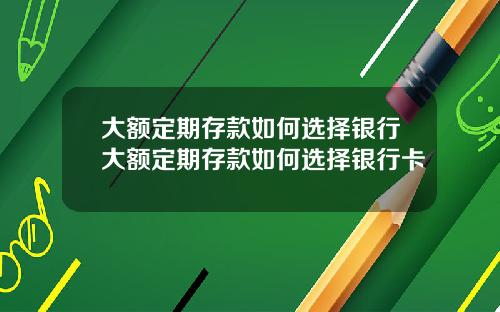 大额定期存款如何选择银行大额定期存款如何选择银行卡