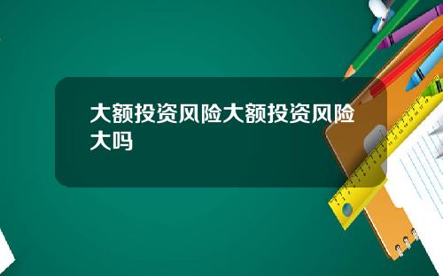 大额投资风险大额投资风险大吗