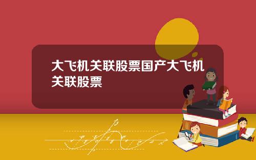 大飞机关联股票国产大飞机关联股票