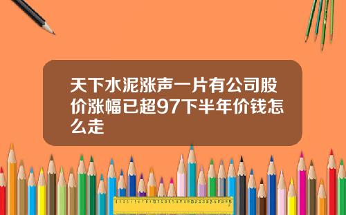 天下水泥涨声一片有公司股价涨幅已超97下半年价钱怎么走