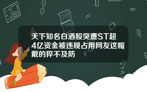 天下知名白酒股突遭ST超4亿资金被违规占用网友这帽戴的猝不及防