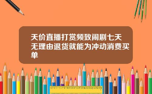 天价直播打赏频致闹剧七天无理由退货就能为冲动消费买单