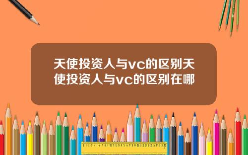 天使投资人与vc的区别天使投资人与vc的区别在哪