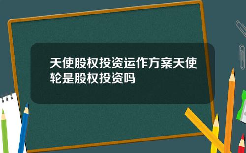 天使股权投资运作方案天使轮是股权投资吗