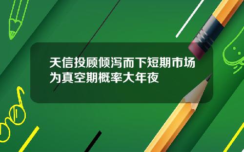 天信投顾倾泻而下短期市场为真空期概率大年夜