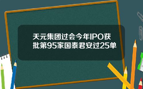 天元集团过会今年IPO获批第95家国泰君安过25单