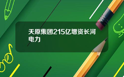 天原集团215亿增资长河电力