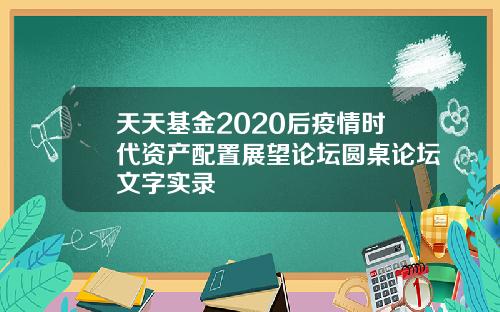 天天基金2020后疫情时代资产配置展望论坛圆桌论坛文字实录