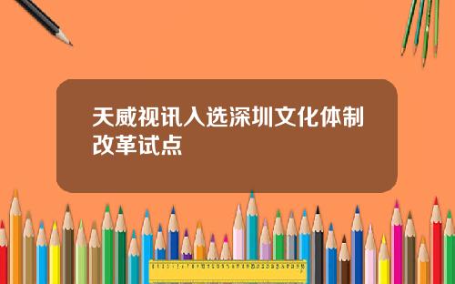 天威视讯入选深圳文化体制改革试点