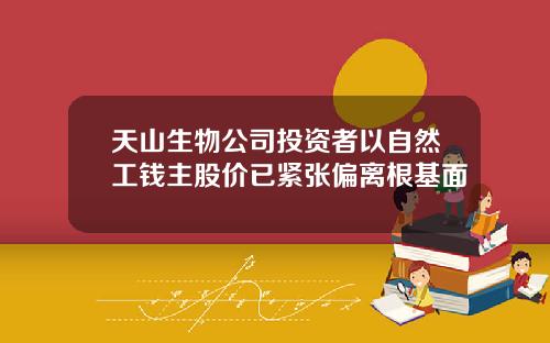 天山生物公司投资者以自然工钱主股价已紧张偏离根基面