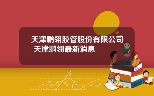 天津鹏翎胶管股份有限公司 天津鹏翎最新消息