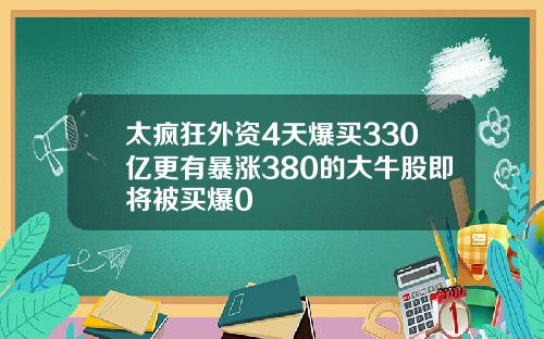 太疯狂外资4天爆买330亿更有暴涨380的大牛股即将被买爆0