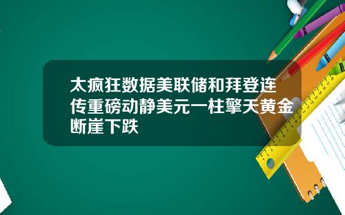 太疯狂数据美联储和拜登连传重磅动静美元一柱擎天黄金断崖下跌