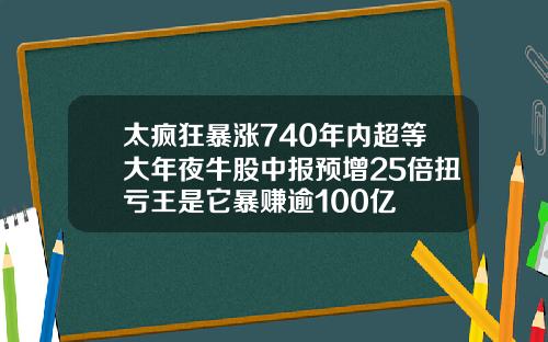 太疯狂暴涨740年内超等大年夜牛股中报预增25倍扭亏王是它暴赚逾100亿