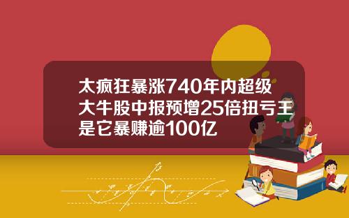 太疯狂暴涨740年内超级大牛股中报预增25倍扭亏王是它暴赚逾100亿