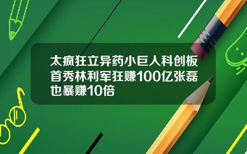 太疯狂立异药小巨人科创板首秀林利军狂赚100亿张磊也暴赚10倍