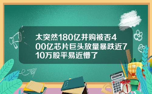 太突然180亿并购被否400亿芯片巨头放量暴跌近710万股平易近懵了