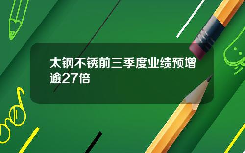太钢不锈前三季度业绩预增逾27倍