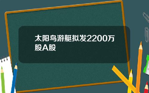 太阳鸟游艇拟发2200万股A股
