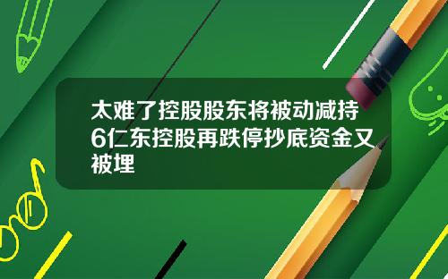 太难了控股股东将被动减持6仁东控股再跌停抄底资金又被埋