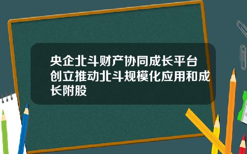 央企北斗财产协同成长平台创立推动北斗规模化应用和成长附股