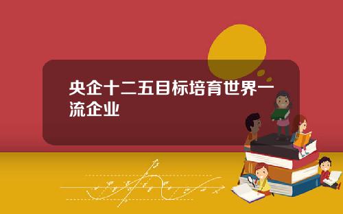 央企十二五目标培育世界一流企业