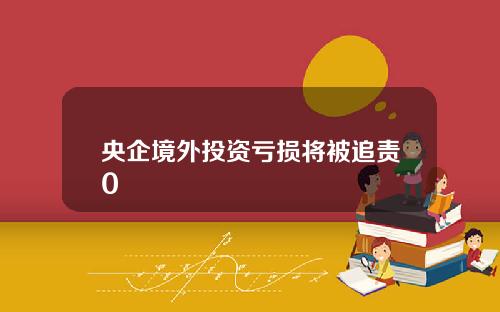央企境外投资亏损将被追责0