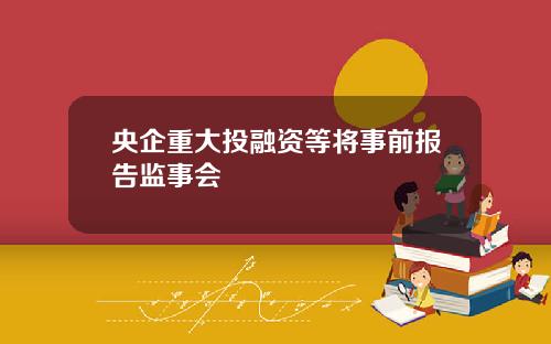 央企重大投融资等将事前报告监事会