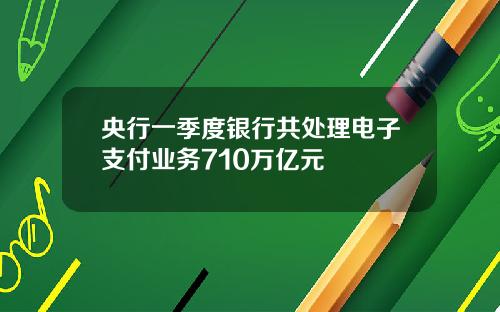 央行一季度银行共处理电子支付业务710万亿元