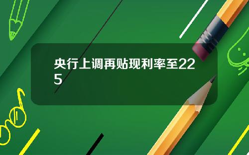 央行上调再贴现利率至225
