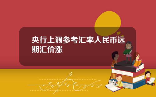 央行上调参考汇率人民币远期汇价涨