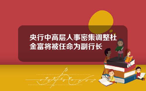 央行中高层人事密集调整杜金富将被任命为副行长