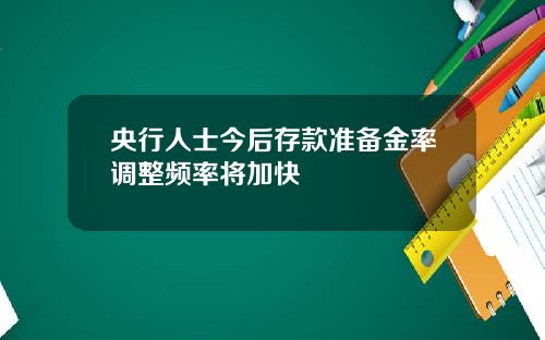 央行人士今后存款准备金率调整频率将加快