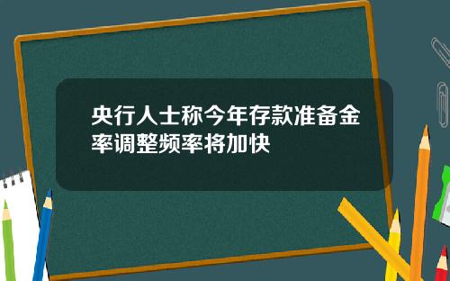 央行人士称今年存款准备金率调整频率将加快