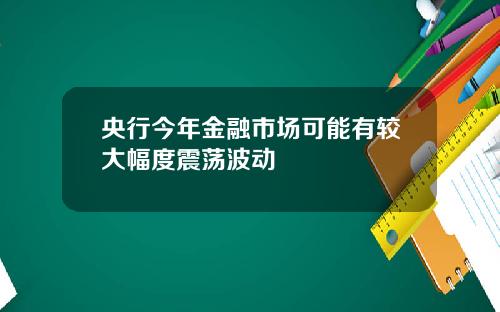 央行今年金融市场可能有较大幅度震荡波动