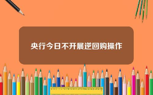 央行今日不开展逆回购操作