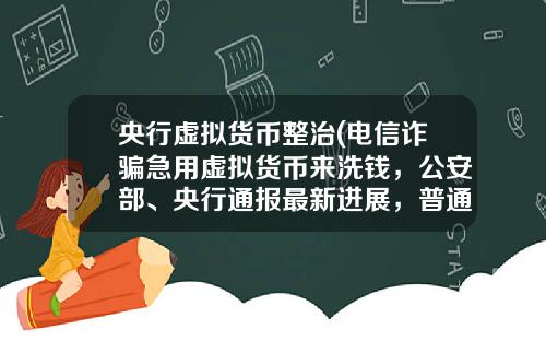央行虚拟货币整治(电信诈骗急用虚拟货币来洗钱,公安部、央行通报最新进展,普通用户怎么防范?)
