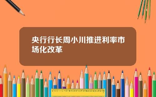 央行行长周小川推进利率市场化改革