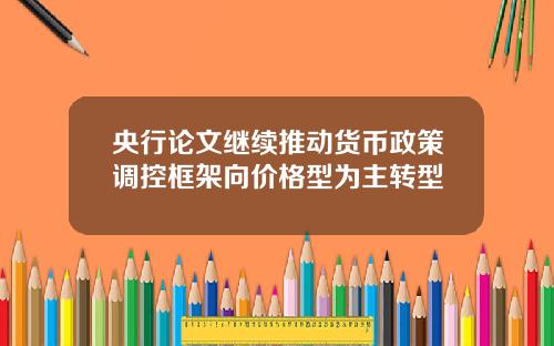 央行论文继续推动货币政策调控框架向价格型为主转型