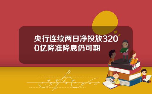 央行连续两日净投放3200亿降准降息仍可期