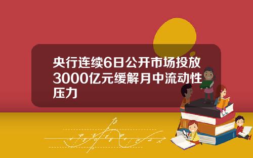 央行连续6日公开市场投放3000亿元缓解月中流动性压力