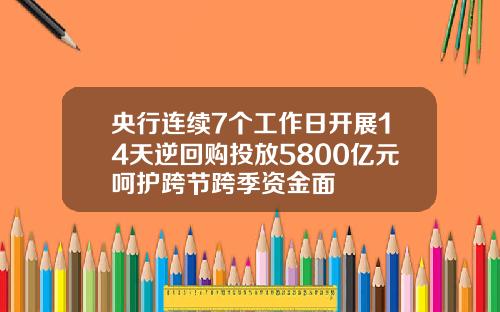 央行连续7个工作日开展14天逆回购投放5800亿元呵护跨节跨季资金面