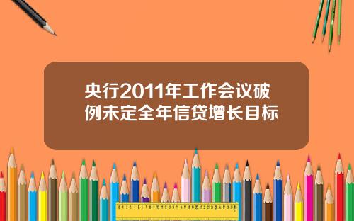 央行2011年工作会议破例未定全年信贷增长目标