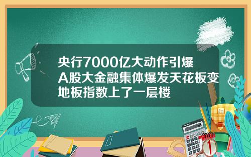 央行7000亿大动作引爆A股大金融集体爆发天花板变地板指数上了一层楼