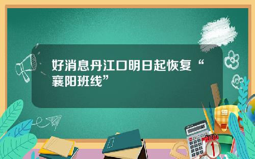 好消息丹江口明日起恢复“襄阳班线”